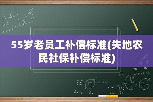 55歲老員工補(bǔ)償標(biāo)準(zhǔn)(失地農(nóng)民社保補(bǔ)償標(biāo)準(zhǔn))