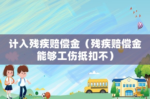 計入殘疾賠償金（殘疾賠償金能夠工傷抵扣不）