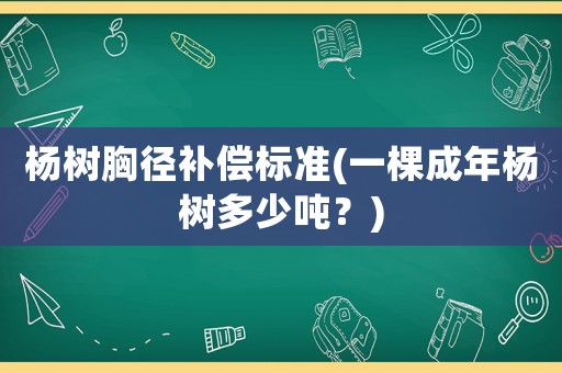 楊樹(shù)胸徑補(bǔ)償標(biāo)準(zhǔn)(一棵成年楊樹(shù)多少噸？)
