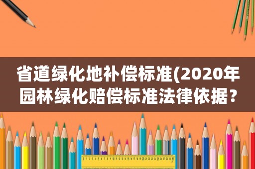 省道綠化地補償標準(2020年園林綠化賠償標準法律依據？)