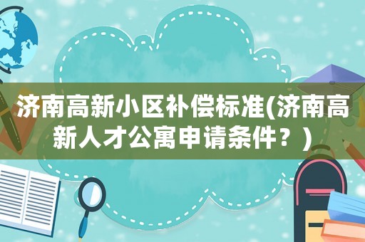 濟南高新小區補償標準(濟南高新人才公寓申請條件？)
