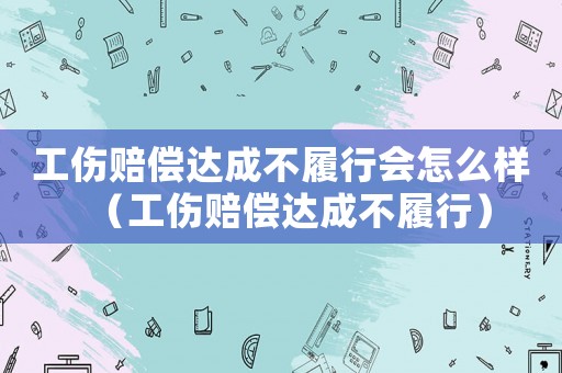 工傷賠償達成不履行會怎么樣（工傷賠償達成不履行）
