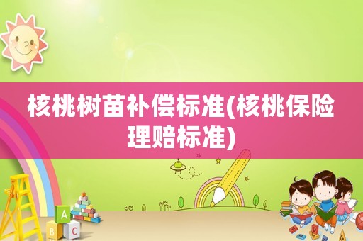 核桃樹苗補償標(biāo)準(zhǔn)(核桃保險理賠標(biāo)準(zhǔn))
