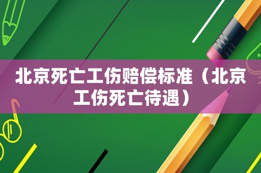 北京死亡工傷賠償標準（北京工傷死亡待遇）