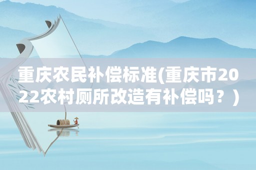 重慶農(nóng)民補償標(biāo)準(zhǔn)(重慶市2022農(nóng)村廁所改造有補償嗎？)