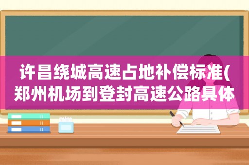 許昌繞城高速占地補償標準(鄭州機場到登封高速公路具體都走哪里)