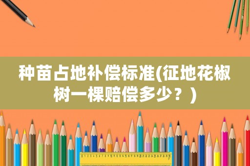 種苗占地補償標準(征地花椒樹一棵賠償多少？)