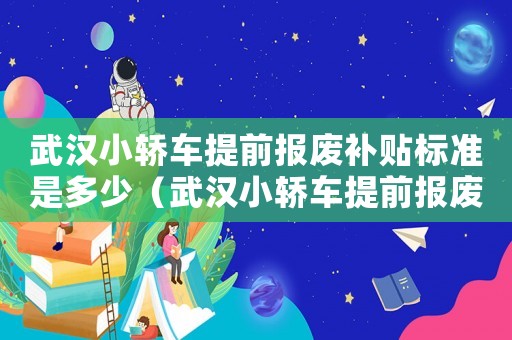 武漢小轎車提前報廢補貼標準是多少（武漢小轎車提前報廢補貼標準）
