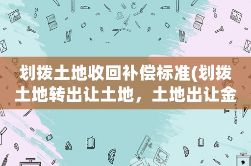 劃撥土地收回補償標準(劃撥土地轉出讓土地，土地出讓金一般怎么計算)