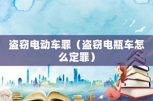 盜竊電動(dòng)車罪（盜竊電瓶車怎么定罪）