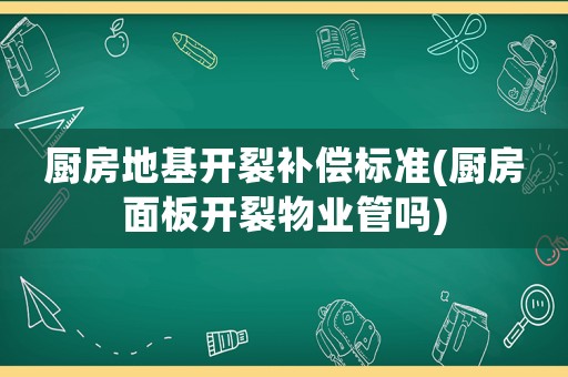 廚房地基開裂補償標準(廚房面板開裂物業(yè)管嗎)