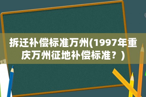 拆遷補償標準萬州(1997年重慶萬州征地補償標準？)