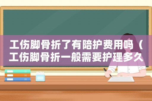 工傷腳骨折了有陪護費用嗎（工傷腳骨折一般需要護理多久）