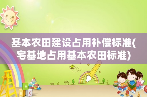 基本農(nóng)田建設(shè)占用補(bǔ)償標(biāo)準(zhǔn)(宅基地占用基本農(nóng)田標(biāo)準(zhǔn))