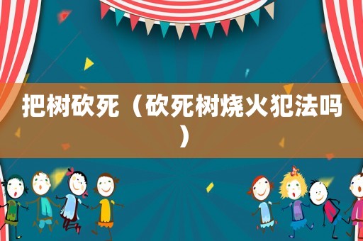 把樹砍死（砍死樹燒火犯法嗎）