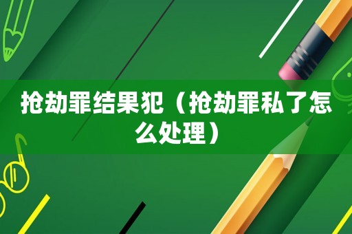 搶劫罪結果犯（搶劫罪私了怎么處理）