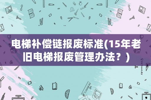 電梯補償鏈報廢標準(15年老舊電梯報廢管理辦法？)