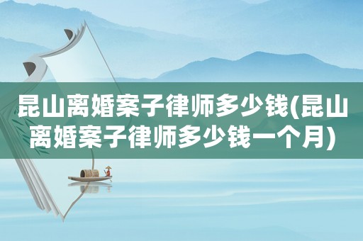 昆山離婚案子律師多少錢(昆山離婚案子律師多少錢一個月)