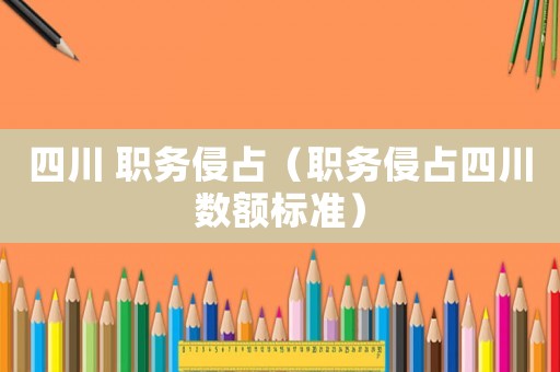 四川 職務侵占（職務侵占四川數額標準）