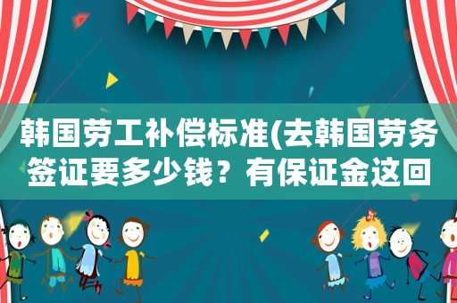 韓國(guó)勞工補(bǔ)償標(biāo)準(zhǔn)(去韓國(guó)勞務(wù)簽證要多少錢？有保證金這回事么？)