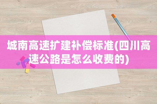 城南高速擴建補償標準(四川高速公路是怎么收費的)