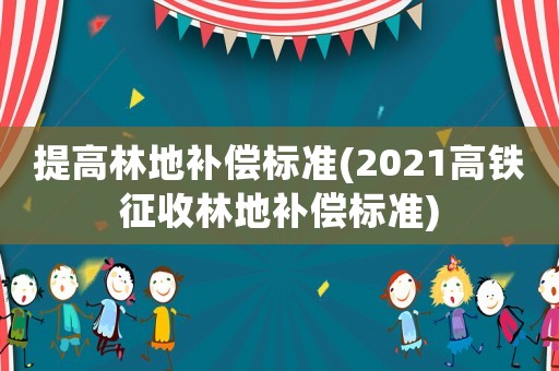 提高林地補償標準(2021高鐵征收林地補償標準)