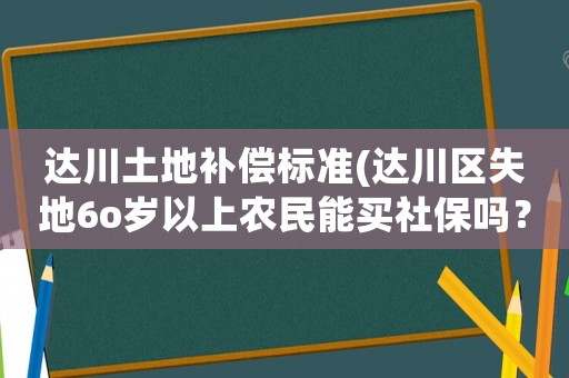 達川土地補償標準(達川區失地6o歲以上農民能買社保嗎？)
