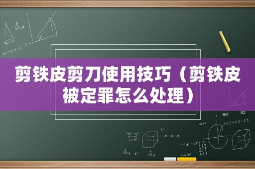 剪鐵皮剪刀使用技巧（剪鐵皮被定罪怎么處理）