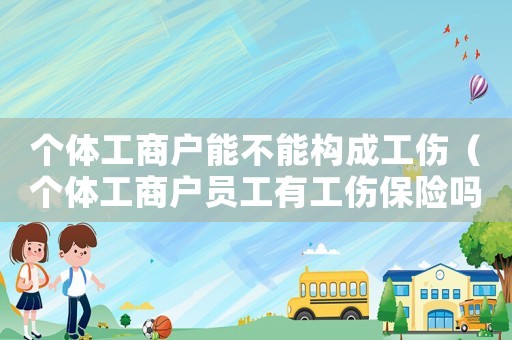個體工商戶能不能構成工傷（個體工商戶員工有工傷保險嗎）