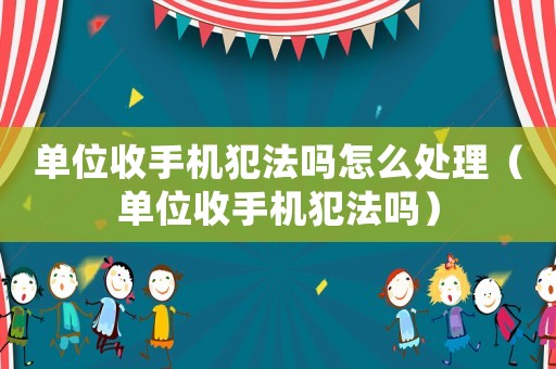 單位收手機犯法嗎怎么處理（單位收手機犯法嗎）