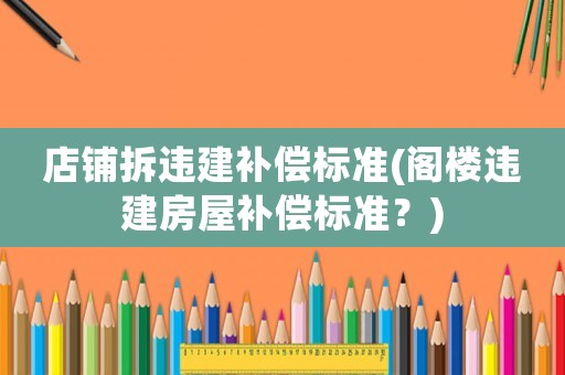 店鋪拆違建補(bǔ)償標(biāo)準(zhǔn)(閣樓違建房屋補(bǔ)償標(biāo)準(zhǔn)？)