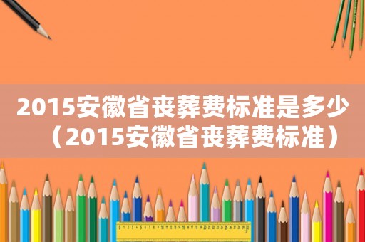 2015安徽省喪葬費標準是多少（2015安徽省喪葬費標準）
