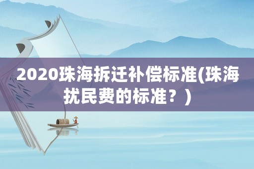 2020珠海拆遷補(bǔ)償標(biāo)準(zhǔn)(珠海擾民費(fèi)的標(biāo)準(zhǔn)？)