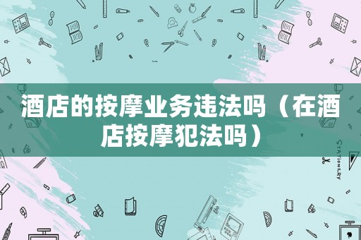 酒店的按摩業(yè)務(wù)違法嗎（在酒店按摩犯法嗎）