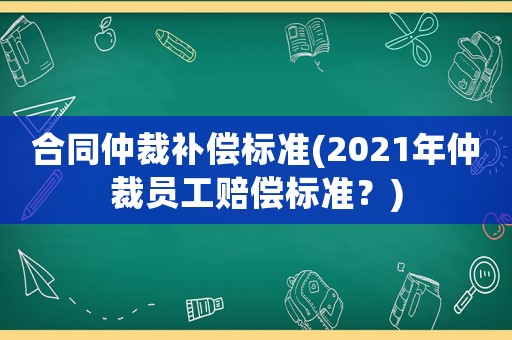 合同仲裁補(bǔ)償標(biāo)準(zhǔn)(2021年仲裁員工賠償標(biāo)準(zhǔn)？)