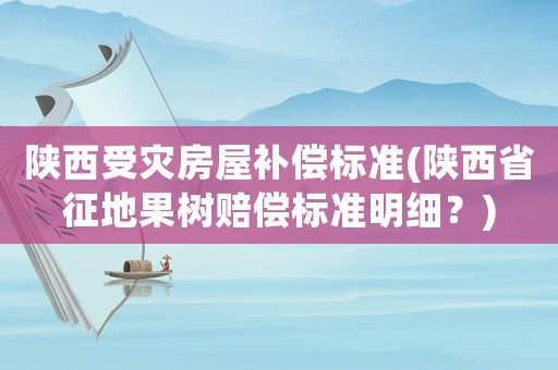 陜西受災房屋補償標準(陜西省征地果樹賠償標準明細？)