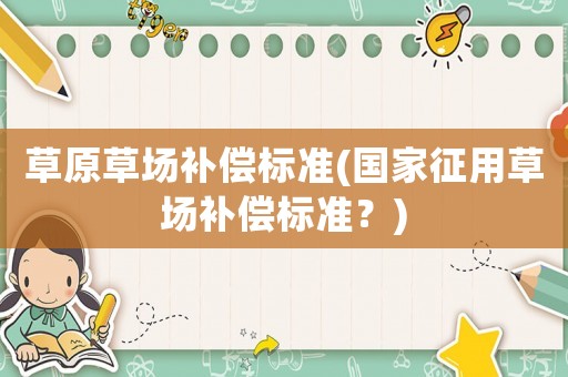 草原草場補償標準(國家征用草場補償標準？)