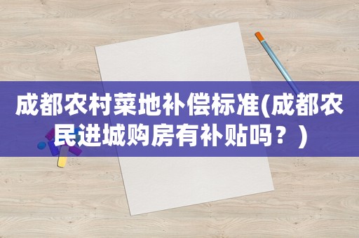 成都農村菜地補償標準(成都農民進城購房有補貼嗎？)