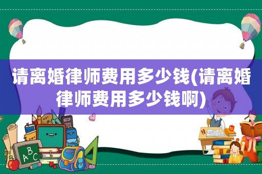 請離婚律師費用多少錢(請離婚律師費用多少錢啊)