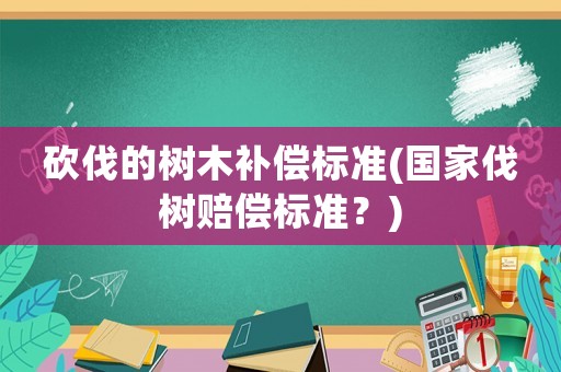 砍伐的樹木補償標準(國家伐樹賠償標準？)