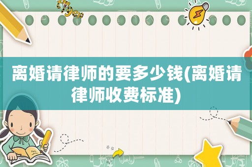 離婚請律師的要多少錢(離婚請律師收費標準)