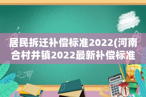 居民拆遷補償標準2022(河南合村并鎮(zhèn)2022最新補償標準)