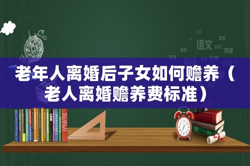 老年人離婚后子女如何贍養(yǎng)（老人離婚贍養(yǎng)費(fèi)標(biāo)準(zhǔn)）