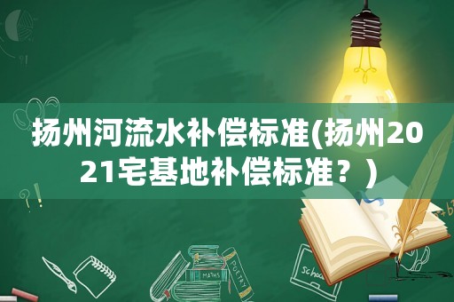 揚州河流水補償標準(揚州2021宅基地補償標準？)