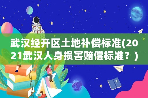 武漢經(jīng)開區(qū)土地補償標準(2021武漢人身損害賠償標準？)