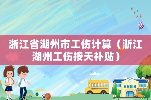 浙江省湖州市工傷計算（浙江湖州工傷按天補貼）