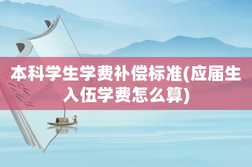 本科學(xué)生學(xué)費(fèi)補(bǔ)償標(biāo)準(zhǔn)(應(yīng)屆生入伍學(xué)費(fèi)怎么算)