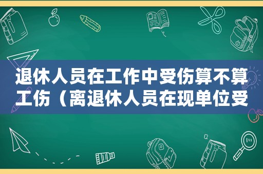 退休人員在工作中受傷算不算工傷（離退休人員在現單位受工傷）