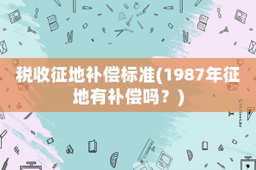 稅收征地補償標準(1987年征地有補償嗎？)
