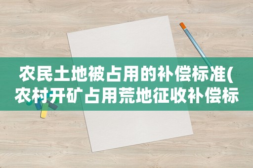 農(nóng)民土地被占用的補(bǔ)償標(biāo)準(zhǔn)(農(nóng)村開(kāi)礦占用荒地征收補(bǔ)償標(biāo)準(zhǔn)？)